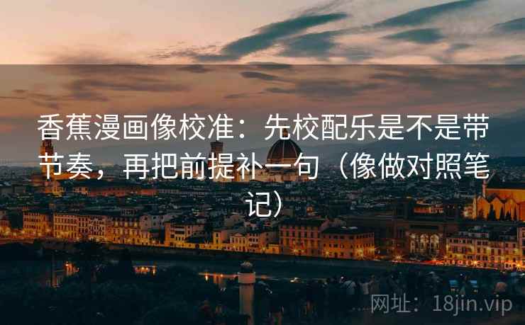 香蕉漫画像校准：先校配乐是不是带节奏，再把前提补一句（像做对照笔记）