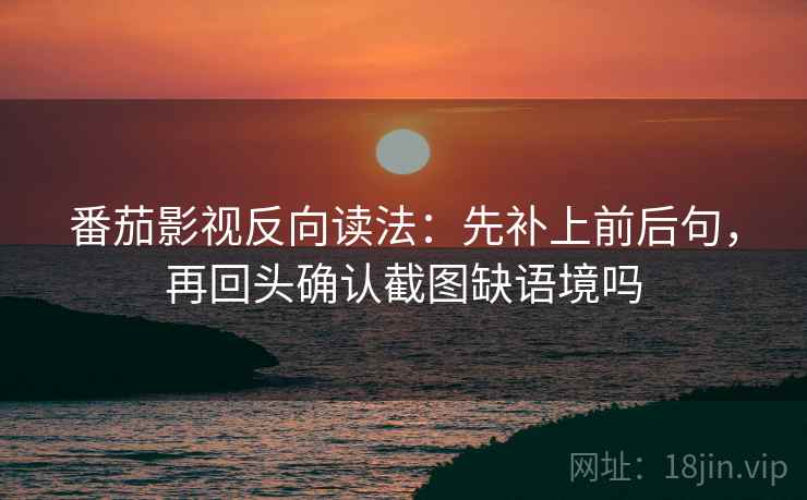 番茄影视反向读法：先补上前后句，再回头确认截图缺语境吗