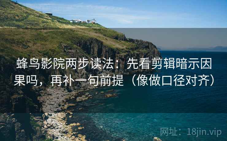 蜂鸟影院两步读法：先看剪辑暗示因果吗，再补一句前提（像做口径对齐）