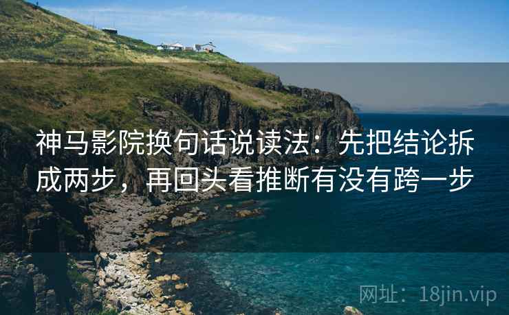 神马影院换句话说读法：先把结论拆成两步，再回头看推断有没有跨一步