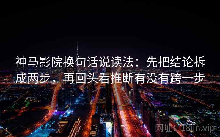 神马影院换句话说读法：先把结论拆成两步，再回头看推断有没有跨一步