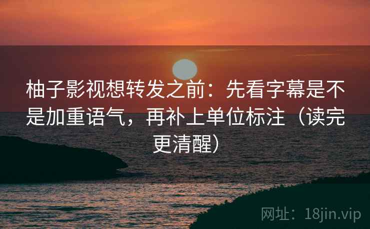 柚子影视想转发之前：先看字幕是不是加重语气，再补上单位标注（读完更清醒）