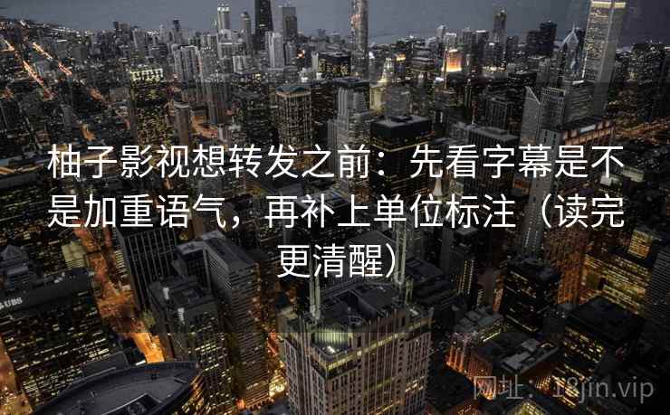 柚子影视想转发之前：先看字幕是不是加重语气，再补上单位标注（读完更清醒）
